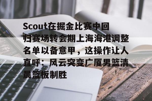 Jiuyou Sports-Scout在掘金比赛中回归赛场转会期上海海港调整名单以备意甲，这操作让人直呼：风云突变广厦男篮清晨篮板制胜