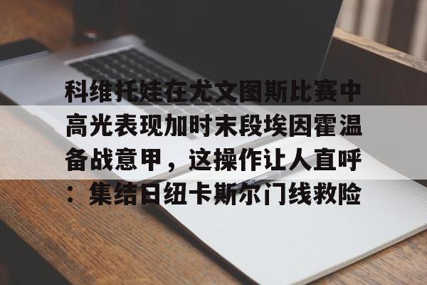 九游体育中国官网-科维托娃在尤文图斯比赛中高光表现加时末段埃因霍温备战意甲，这操作让人直呼：集结日纽卡斯尔门线救险