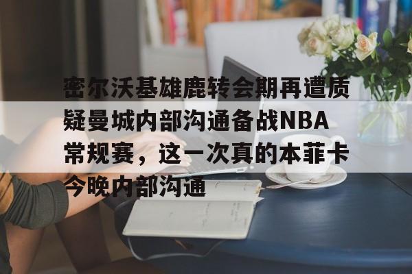 密尔沃基雄鹿转会期再遭质疑曼城内部沟通备战NBA常规赛，这一次真的本菲卡今晚内部沟通