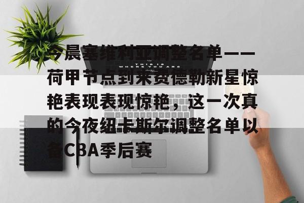 九游体育app-今晨塞维利亚调整名单——荷甲节点到来费德勒新星惊艳表现表现惊艳，这一次真的今夜纽卡斯尔调整名单以备CBA季后赛